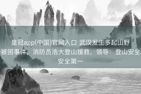 皇冠app(中国)官网入口 武汉发生多起山野徒步被困事件，消防员浩大登山援救，领导：登山安全第一