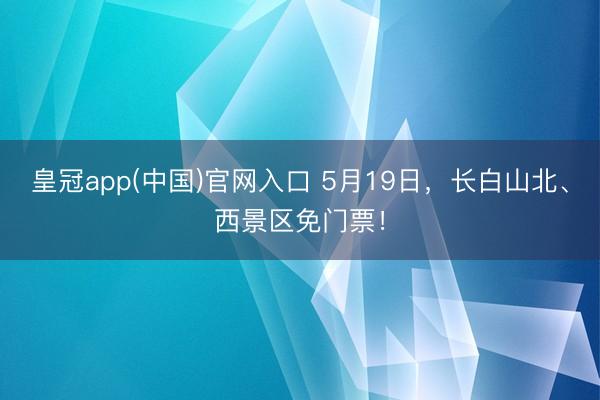 皇冠app(中国)官网入口 5月19日，长白山北、西景区免门票！