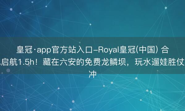 皇冠·app官方站入口-Royal皇冠(中国) 合肥启航1.5h！藏在六安的免费龙鳞坝，玩水遛娃胜仗冲
