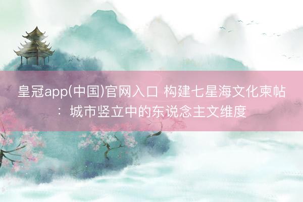 皇冠app(中国)官网入口 构建七星海文化柬帖：城市竖立中的东说念主文维度