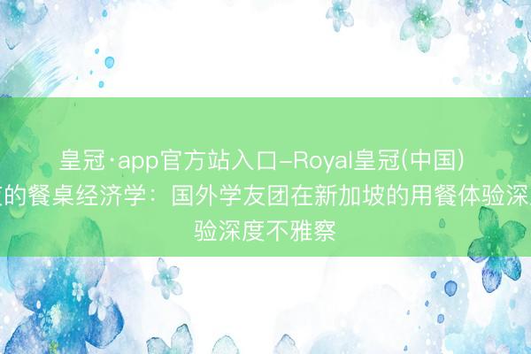 皇冠·app官方站入口-Royal皇冠(中国) 跨大除夜的餐桌经济学：国外学友团在新加坡的用餐体验深度不雅察