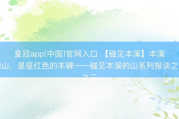 皇冠app(中国)官网入口 【碰见本溪】本溪的山，是座红色的丰碑——碰见本溪的山系列报谈之三