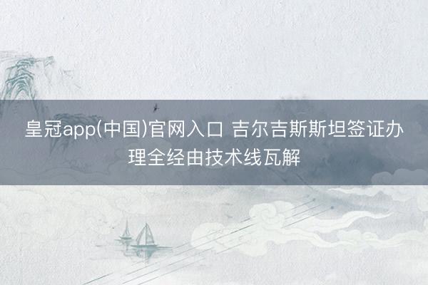皇冠app(中国)官网入口 吉尔吉斯斯坦签证办理全经由技术线瓦解