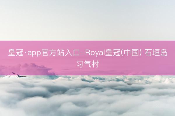 皇冠·app官方站入口-Royal皇冠(中国) 石垣岛习气村
