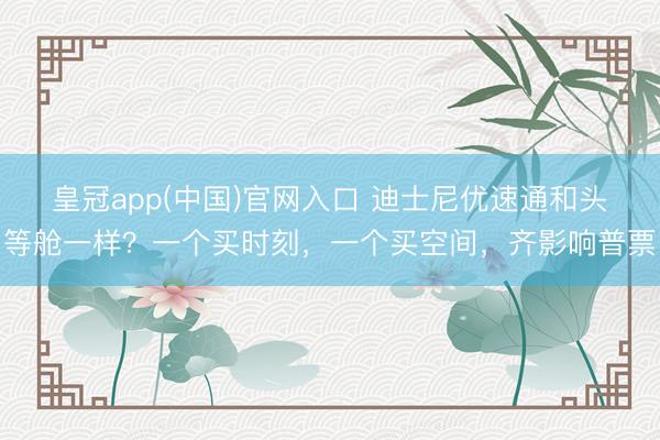 皇冠app(中国)官网入口 迪士尼优速通和头等舱一样？一个买时刻，一个买空间，齐影响普票