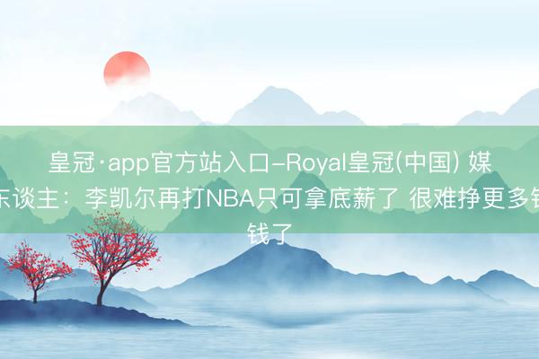 皇冠·app官方站入口-Royal皇冠(中国) 媒体东谈主：李凯尔再打NBA只可拿底薪了 很难挣更多钱了