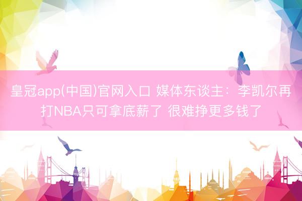 皇冠app(中国)官网入口 媒体东谈主：李凯尔再打NBA只可