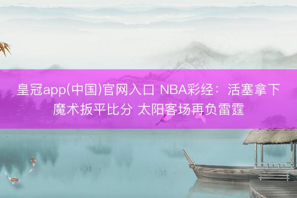 皇冠app(中国)官网入口 NBA彩经:活塞拿下魔术扳平比分 太阳客场再负雷霆