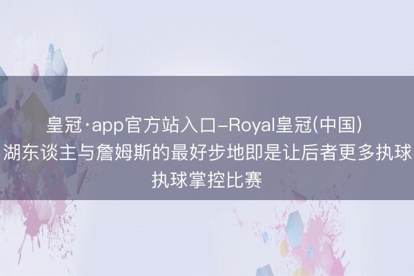 皇冠·app官方站入口-Royal皇冠(中国) 富保罗：湖东谈主与詹姆斯的最好步地即是让后者更多执球掌控比赛