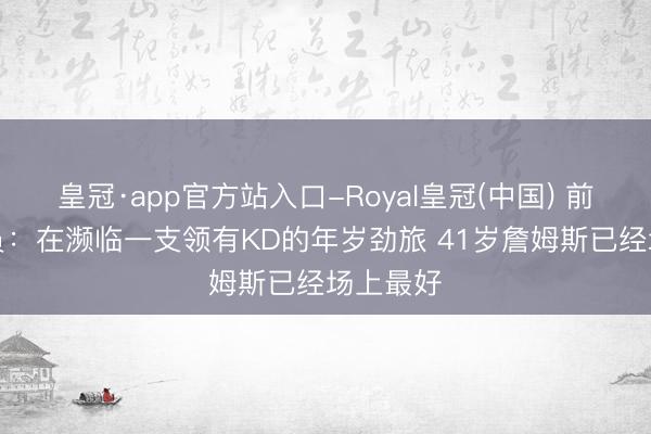 皇冠·app官方站入口-Royal皇冠(中国) 前NBA球员：在濒临一支领有KD的年岁劲旅 41岁詹姆斯已经场上最好