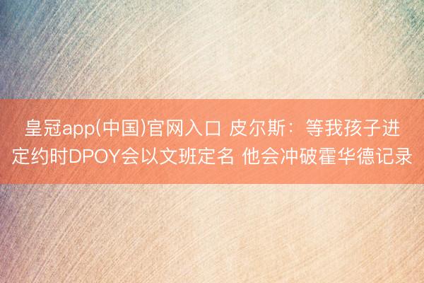 皇冠app(中国)官网入口 皮尔斯：等我孩子进定约时DPOY会以文班定名 他会冲破霍华德记录