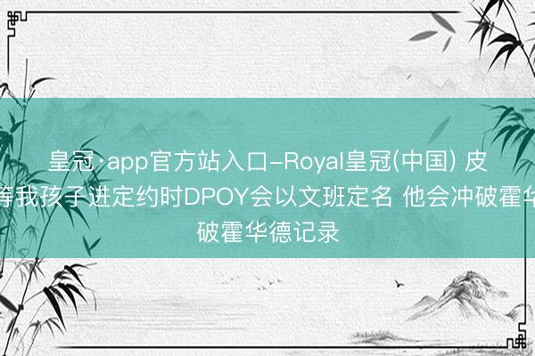 皇冠·app官方站入口-Royal皇冠(中国) 皮尔斯：等我孩子进定约时DPOY会以文班定名 他会冲破霍华德记录
