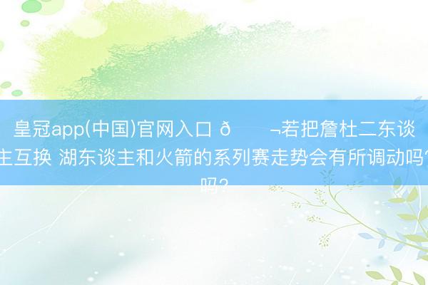 皇冠app(中国)官网入口 💬若把詹杜二东谈主互换 湖东谈主