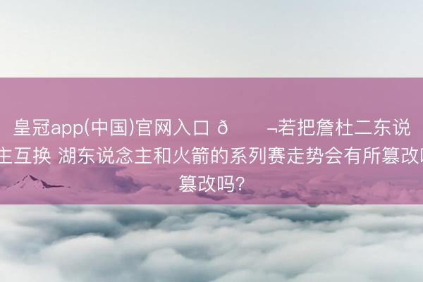 皇冠app(中国)官网入口 💬若把詹杜二东说念主互换 湖东说念主和火箭的系列赛走势会有所篡改吗？