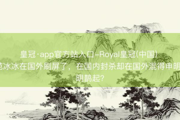 皇冠·app官方站入口-Royal皇冠(中国) 近日范冰冰在国外刷屏了，在国内封杀却在国外混得申明鹊起？