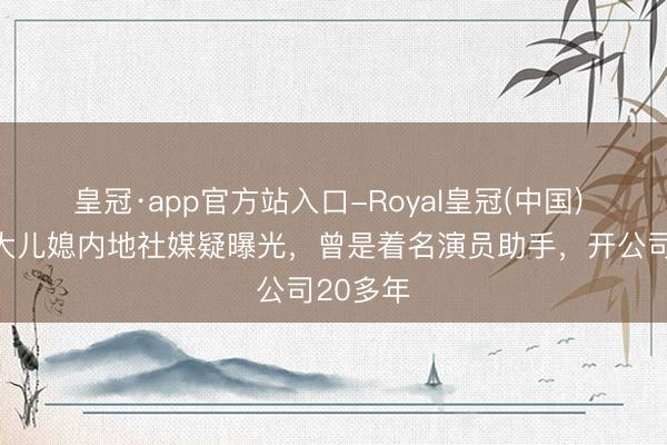 皇冠·app官方站入口-Royal皇冠(中国) 李家鼎大儿媳内地社媒疑曝光，曾是着名演员助手，开公司20多年