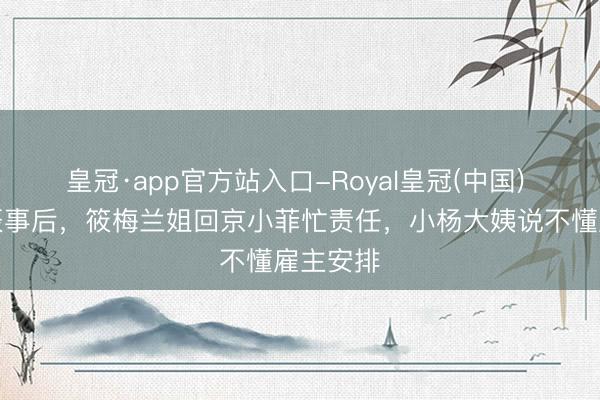 皇冠·app官方站入口-Royal皇冠(中国) 箖箖诞辰事后，筱梅兰姐回京小菲忙责任，小杨大姨说不懂雇主安排
