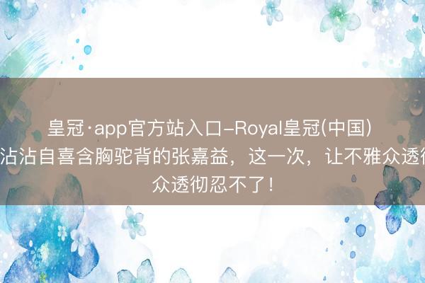 皇冠·app官方站入口-Royal皇冠(中国) 《主角》沾沾自喜含胸驼背的张嘉益，这一次，让不雅众透彻忍不了！