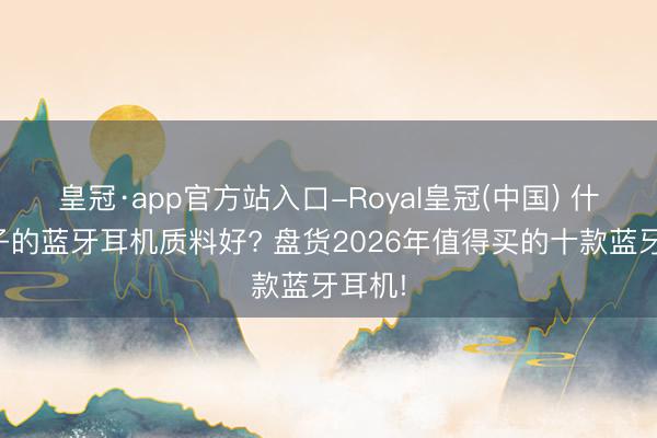 皇冠·app官方站入口-Royal皇冠(中国) 什么牌子的蓝牙耳机质料好? 盘货2026年值得买的十款蓝牙耳机!