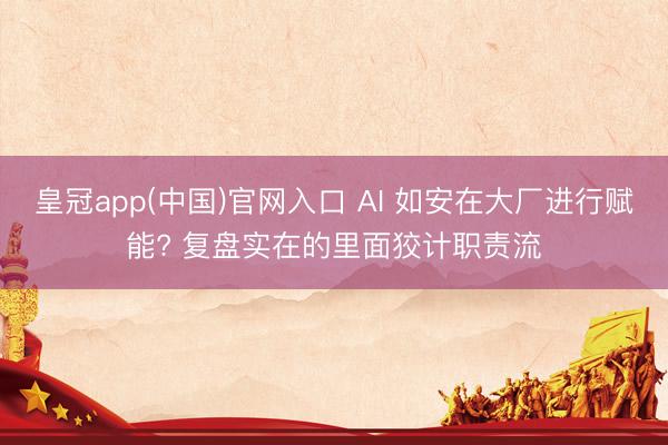 皇冠app(中国)官网入口 AI 如安在大厂进行赋能? 复盘实在的里面狡计职责流