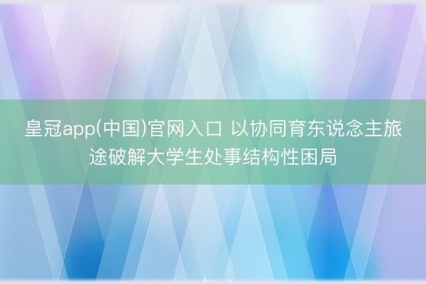 皇冠app(中国)官网入口 以协同育东说念主旅途破解大学生处事结构性困局