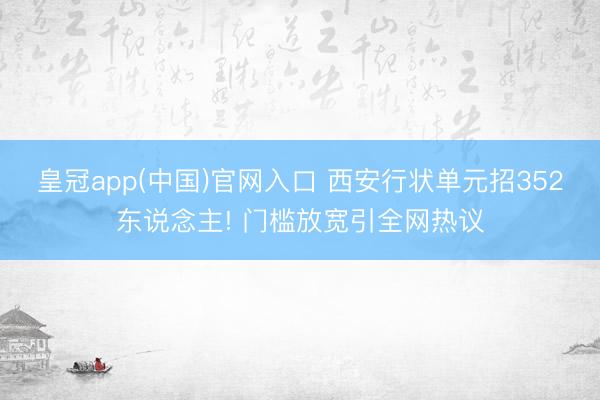 皇冠app(中国)官网入口 西安行状单元招352东说念主! 门槛放宽引全网热议