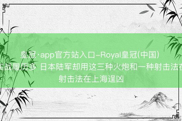皇冠·app官方站入口-Royal皇冠(中国) 中国戎行实战履历多 日本陆军却用这三种火炮和一种射击法在上海逞凶