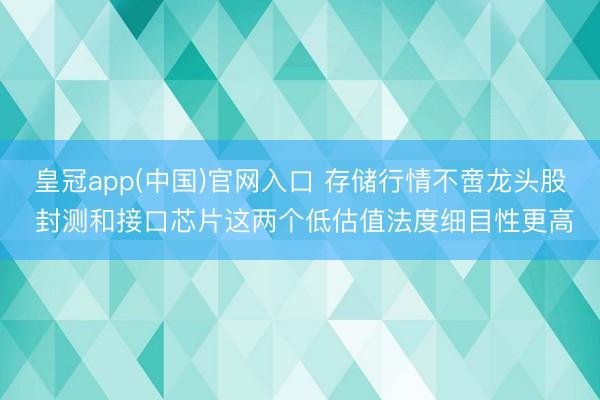 皇冠app(中国)官网入口 存储行情不啻龙头股 封测和接口芯片这两个低估值法度细目性更高