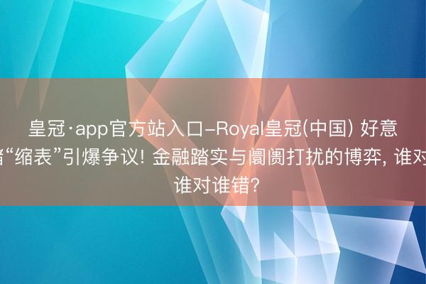 皇冠·app官方站入口-Royal皇冠(中国) 好意思联储“缩表”引爆争议! 金融踏实与阛阓打扰的博弈, 谁对谁错?