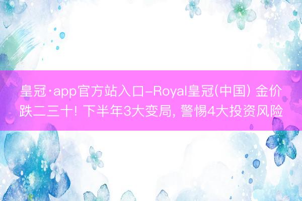 皇冠·app官方站入口-Royal皇冠(中国) 金价跌二三十! 下半年3大变局， 警惕4大投资风险