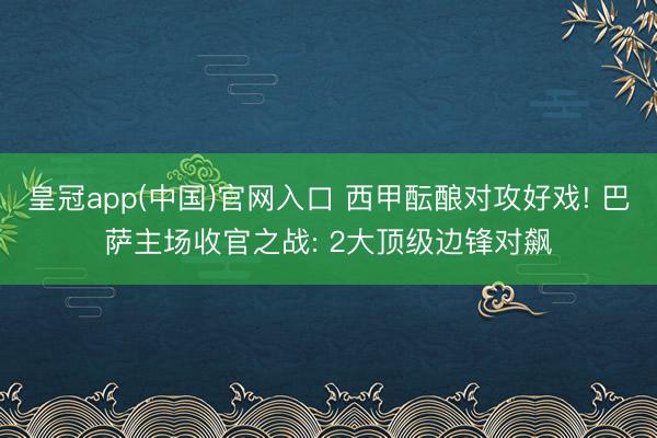 皇冠app(中国)官网入口 西甲酝酿对攻好戏! 巴萨主场收官之战: 2大顶级边锋对飙