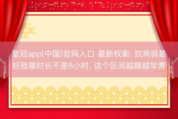 皇冠app(中国)官网入口 最新权衡: 抗病弱最好就寝时长不是8小时， 这个区间越睡越年青