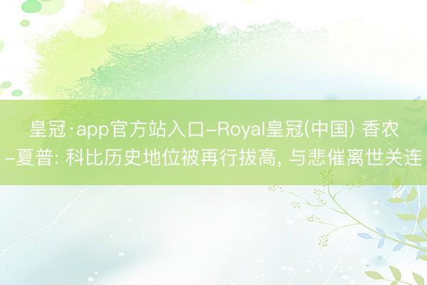 皇冠·app官方站入口-Royal皇冠(中国) 香农-夏普: 科比历史地位被再行拔高， 与悲催离世关连