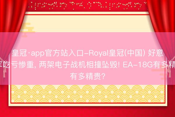 皇冠·app官方站入口-Royal皇冠(中国) 好意思军吃亏惨重， 两架电子战机相撞坠毁! EA-18G有多精贵?