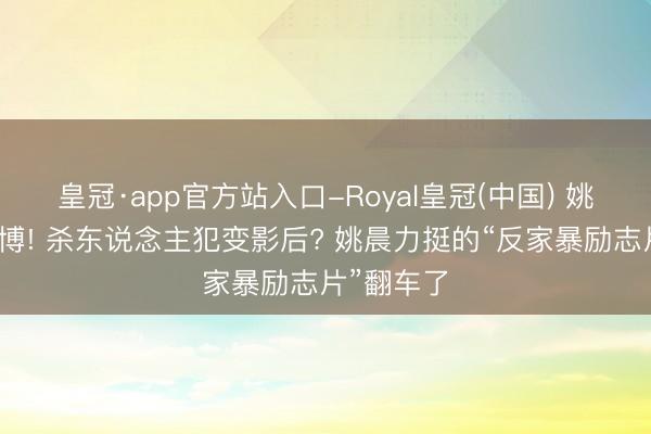 皇冠·app官方站入口-Royal皇冠(中国) 姚晨紧迫删博! 杀东说念主犯变影后? 姚晨力挺的“反家暴励志片”翻车了