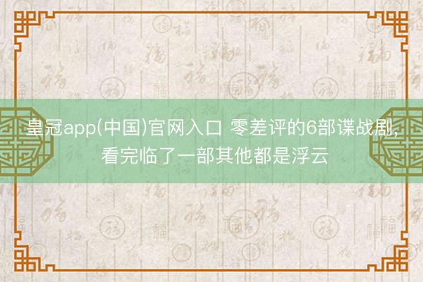 皇冠app(中国)官网入口 零差评的6部谍战剧， 看完临了一部其他都是浮云