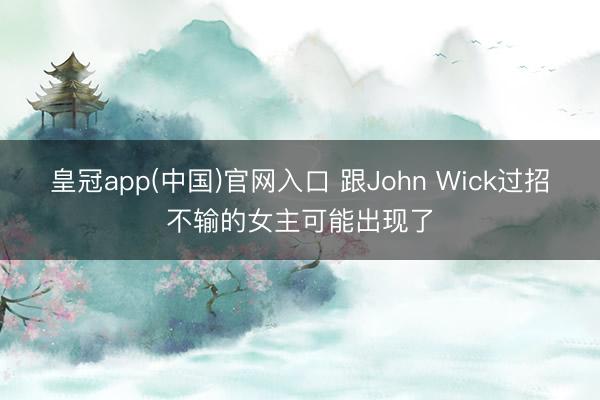 皇冠app(中国)官网入口 跟John Wick过招不输的女主可能出现了