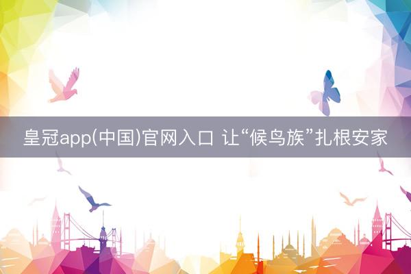 皇冠app(中国)官网入口 让“候鸟族”扎根安家