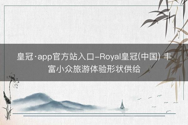 皇冠·app官方站入口-Royal皇冠(中国) 丰富小众旅游体验形状供给
