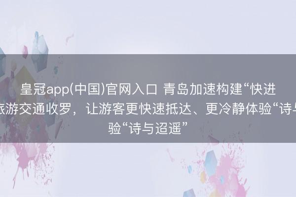 皇冠app(中国)官网入口 青岛加速构建“快进慢游”旅游交通收罗,让游客更快速抵达、更冷静体验“诗与迢遥”
