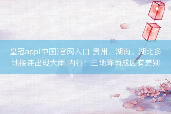 皇冠app(中国)官网入口 贵州、湖南、湖北多地接连出现大雨 内行:三地降雨成因有差别