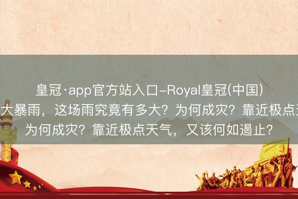 皇冠·app官方站入口-Royal皇冠(中国) 湖南常德石门遭受特大暴雨，这场雨究竟有多大？为何成灾？靠近极点天气，又该何如遏止？