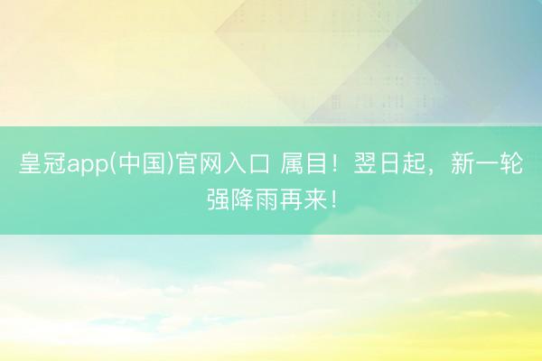 皇冠app(中国)官网入口 属目！翌日起，新一轮强降雨再来！