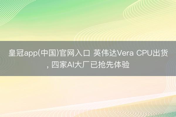 皇冠app(中国)官网入口 英伟达Vera CPU出货， 四家AI大厂已抢先体验