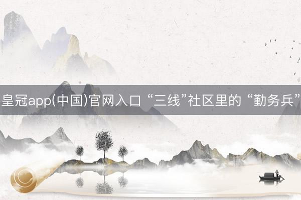 皇冠app(中国)官网入口 “三线”社区里的 “勤务兵”