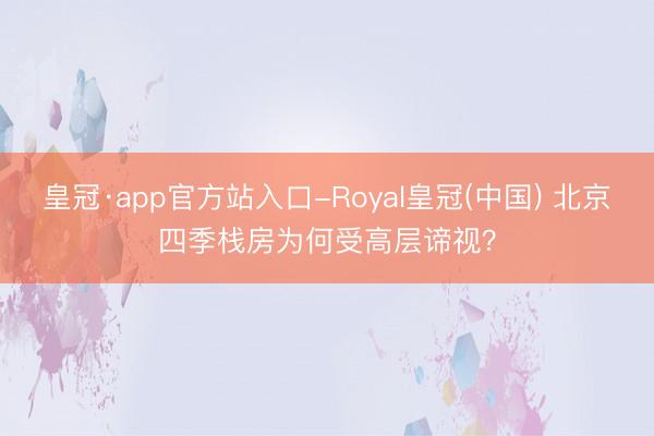 皇冠·app官方站入口-Royal皇冠(中国) 北京四季栈房为何受高层谛视？
