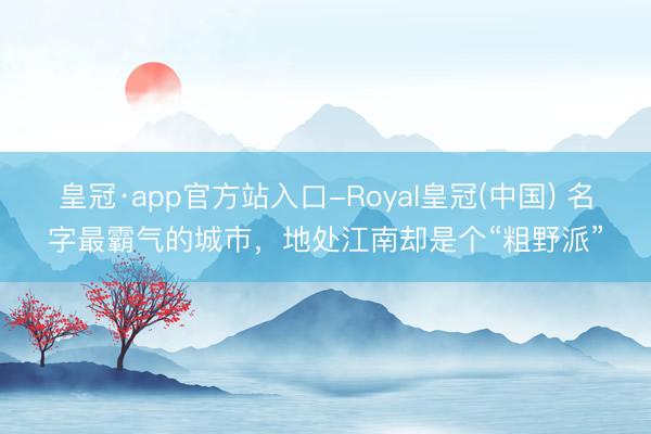 皇冠·app官方站入口-Royal皇冠(中国) 名字最霸气的城市，地处江南却是个“粗野派”