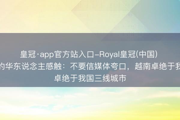 皇冠·app官方站入口-Royal皇冠(中国) 去越南旅游的华东说念主感触：不要信媒体夸口，越南卓绝于我国三线城市