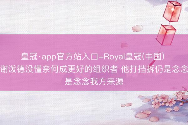 皇冠·app官方站入口-Royal皇冠(中国) 费尔顿:谢泼德没懂奈何成更好的组织者 他打挡拆仍是念念我方来源