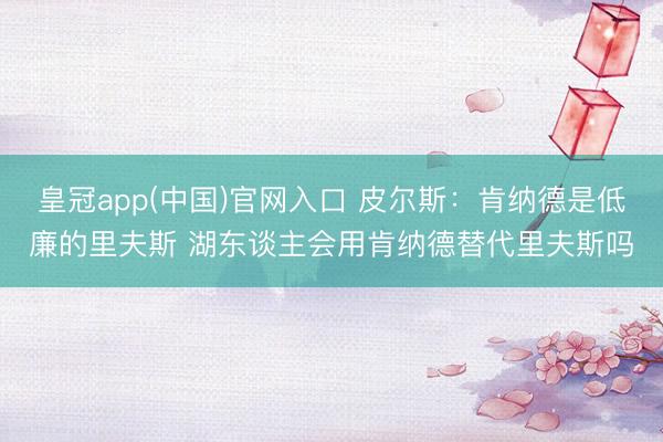 皇冠app(中国)官网入口 皮尔斯：肯纳德是低廉的里夫斯 湖东谈主会用肯纳德替代里夫斯吗